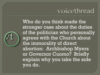 Who do you think made the stronger case about the duties of the politician who personally agrees with the Church about the immorality of direct abortion:  Archbishop Myers or Governor Cuomo?  Briefly explain why you take the side you do. vt 