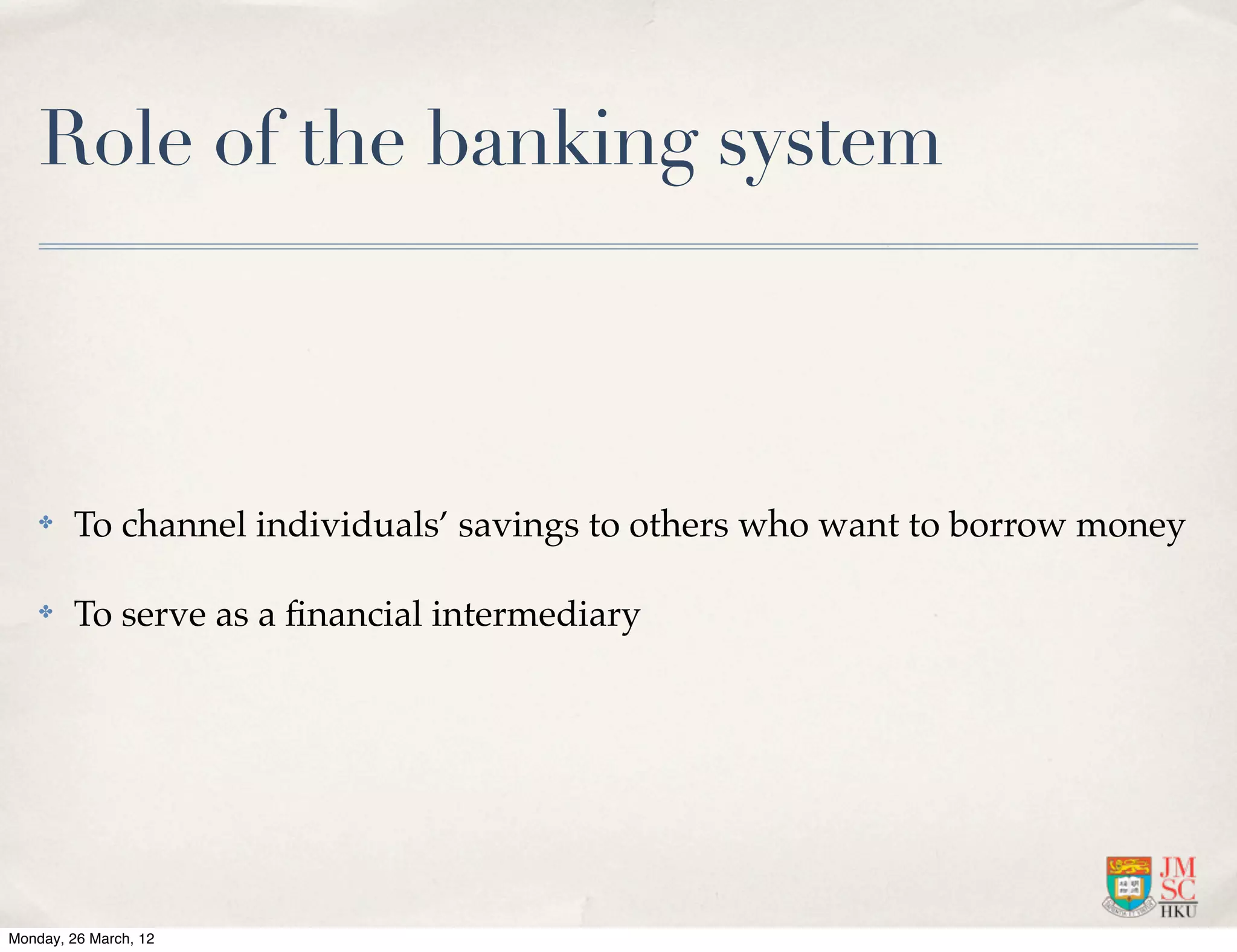 Role of the banking system



    ✤   To channel individuals’ savings to others who want to borrow money

    ✤   To serve as a ﬁnancial intermediary




Monday, 26 March, 12
 