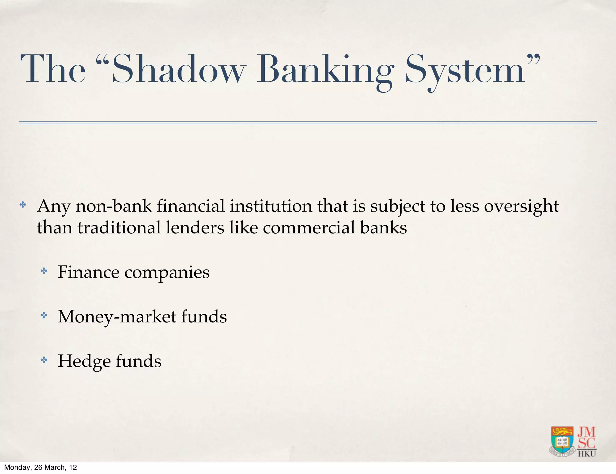 The “Shadow Banking System”


    ✤   Any non-bank ﬁnancial institution that is subject to less oversight
        than traditional lenders like commercial banks

         ✤    Finance companies

         ✤    Money-market funds

         ✤    Hedge funds




Monday, 26 March, 12
 