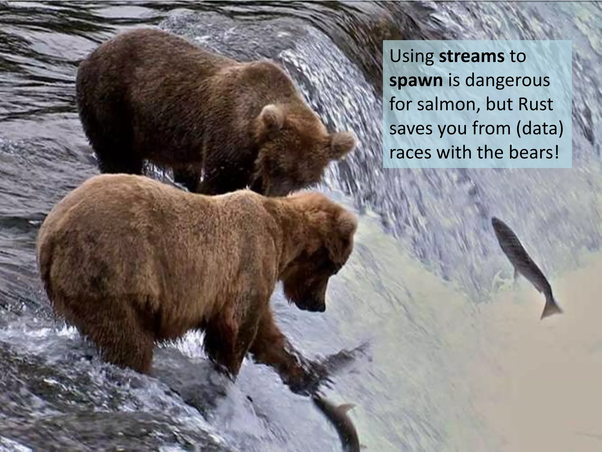 26 September 2013 University of Virginia cs4414 31
Using streams to
spawn is dangerous
for salmon, but Rust
saves you from (data)
races with the bears!
 