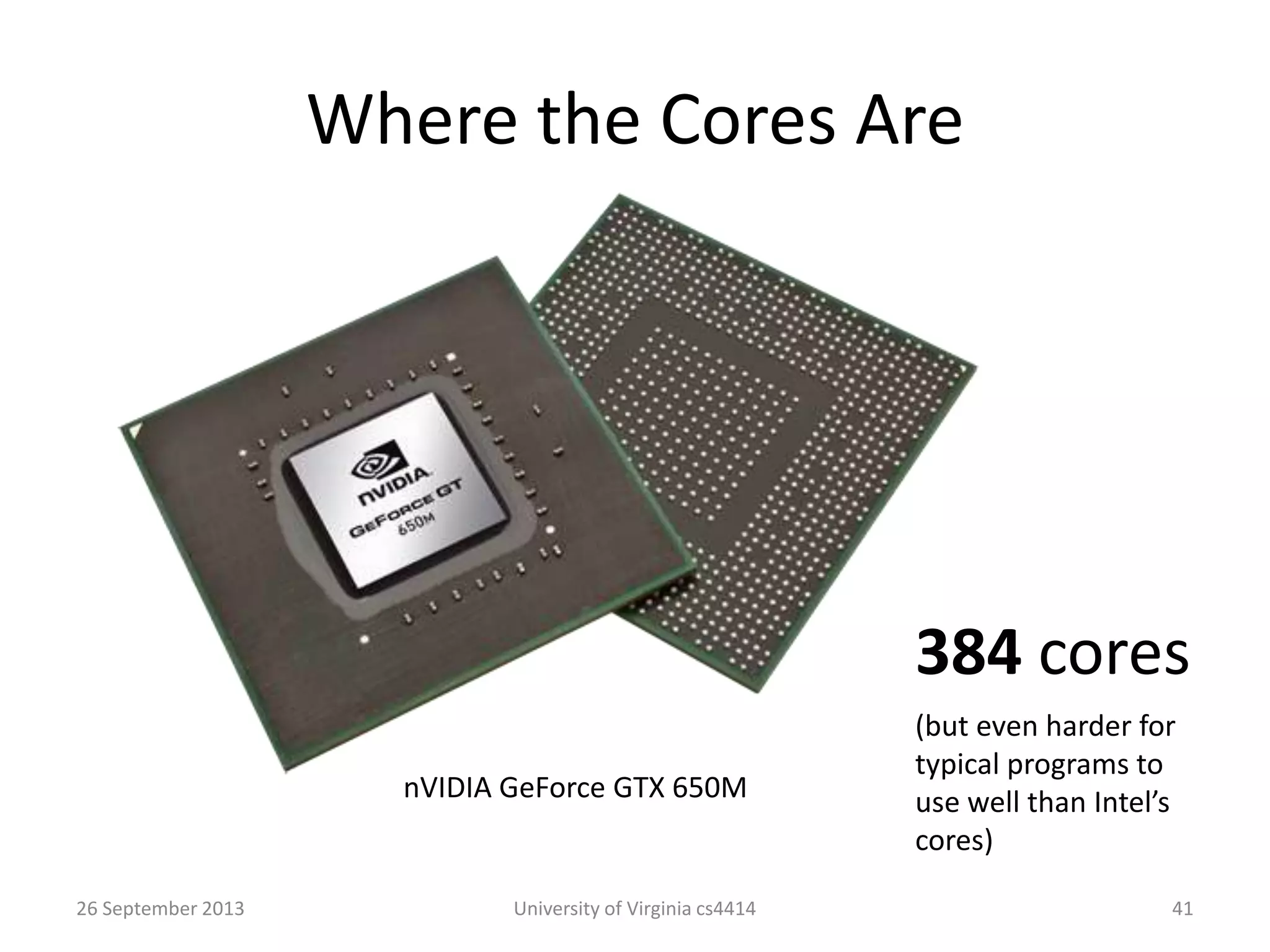 Where the Cores Are
26 September 2013 University of Virginia cs4414 41
nVIDIA GeForce GTX 650M
384 cores
(but even harder for
typical programs to
use well than Intel’s
cores)
 
