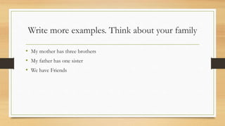 Write more examples. Think about your family
• My mother has three brothers
• My father has one sister
• We have Friends
 