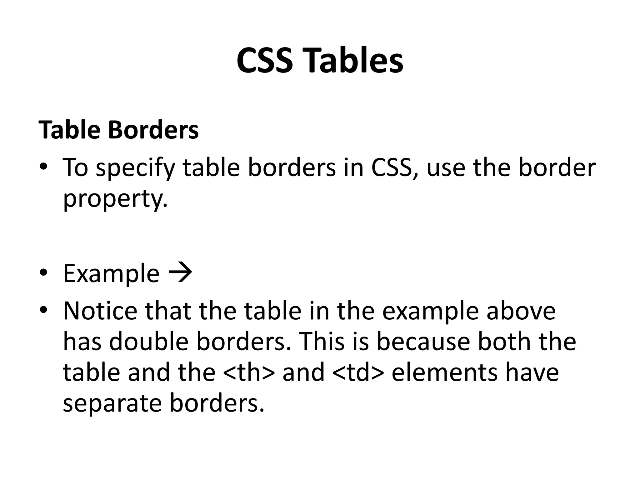 CSS Tables Table Borders • To specify table borders in CSS, use the border property. • Example  • Notice that the table in the example above has double borders. This is because both the table and the <th> and <td> elements have separate borders. 