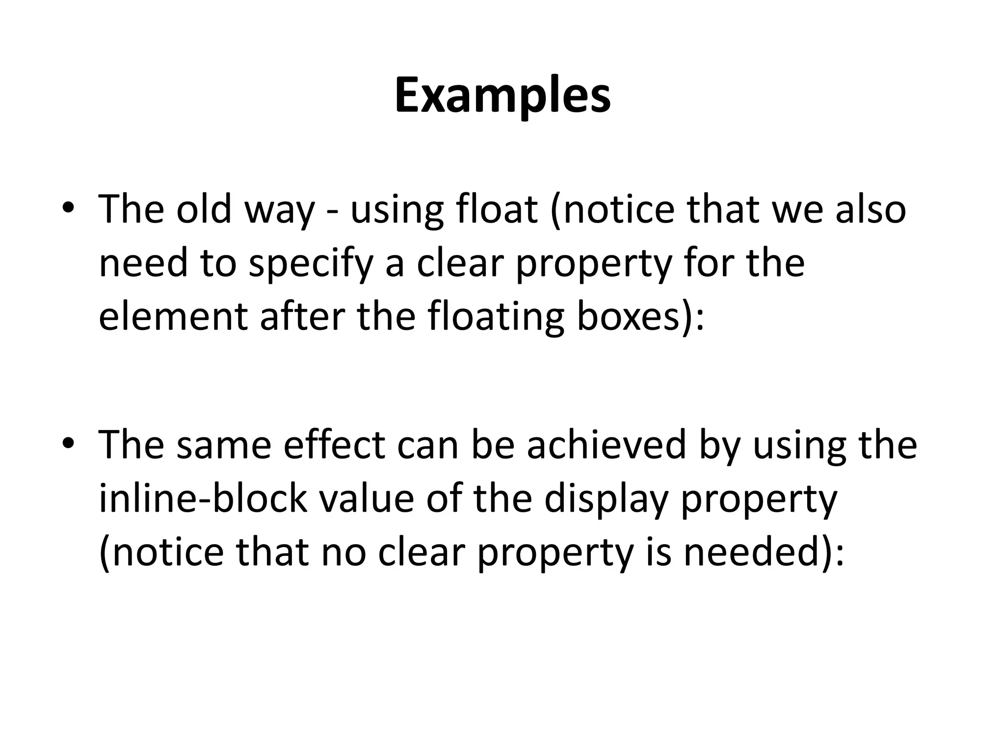 Examples • The old way - using float (notice that we also need to specify a clear property for the element after the floating boxes): • The same effect can be achieved by using the inline-block value of the display property (notice that no clear property is needed): 