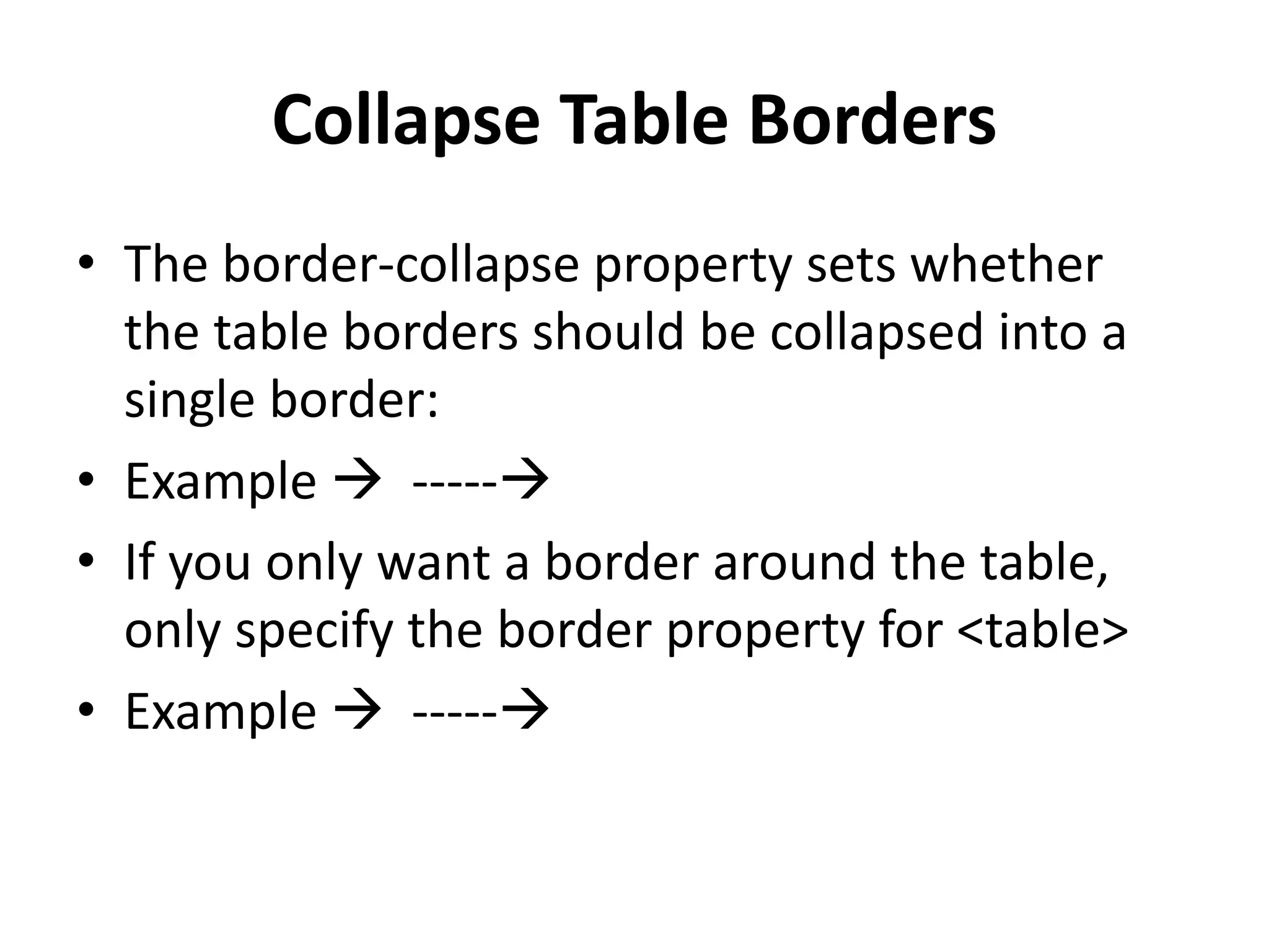 Collapse Table Borders • The border-collapse property sets whether the table borders should be collapsed into a single border: • Example  ----- • If you only want a border around the table, only specify the border property for <table> • Example  ----- 