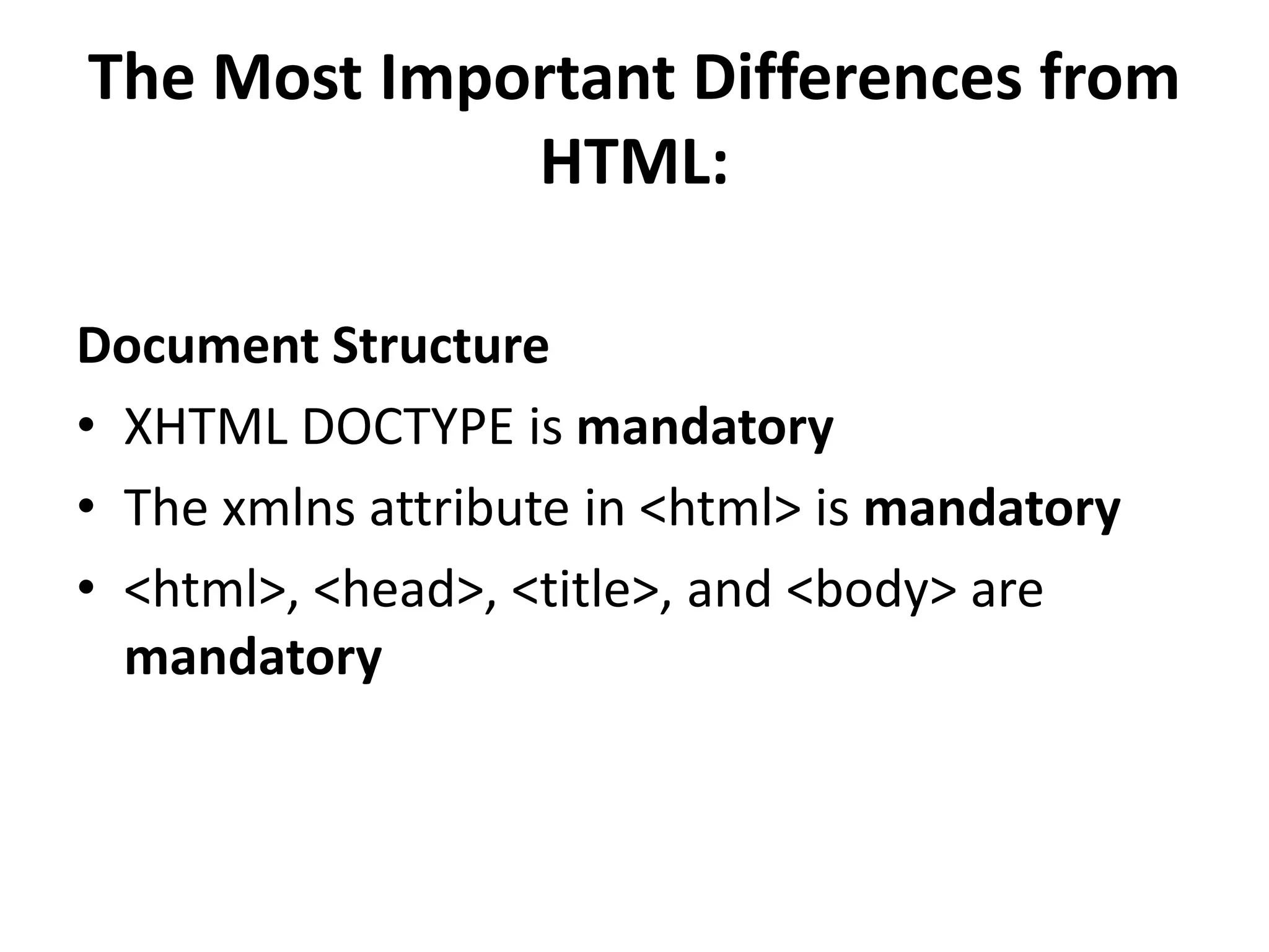 The Most Important Differences from HTML: Document Structure • XHTML DOCTYPE is mandatory • The xmlns attribute in <html> is mandatory • <html>, <head>, <title>, and <body> are mandatory 