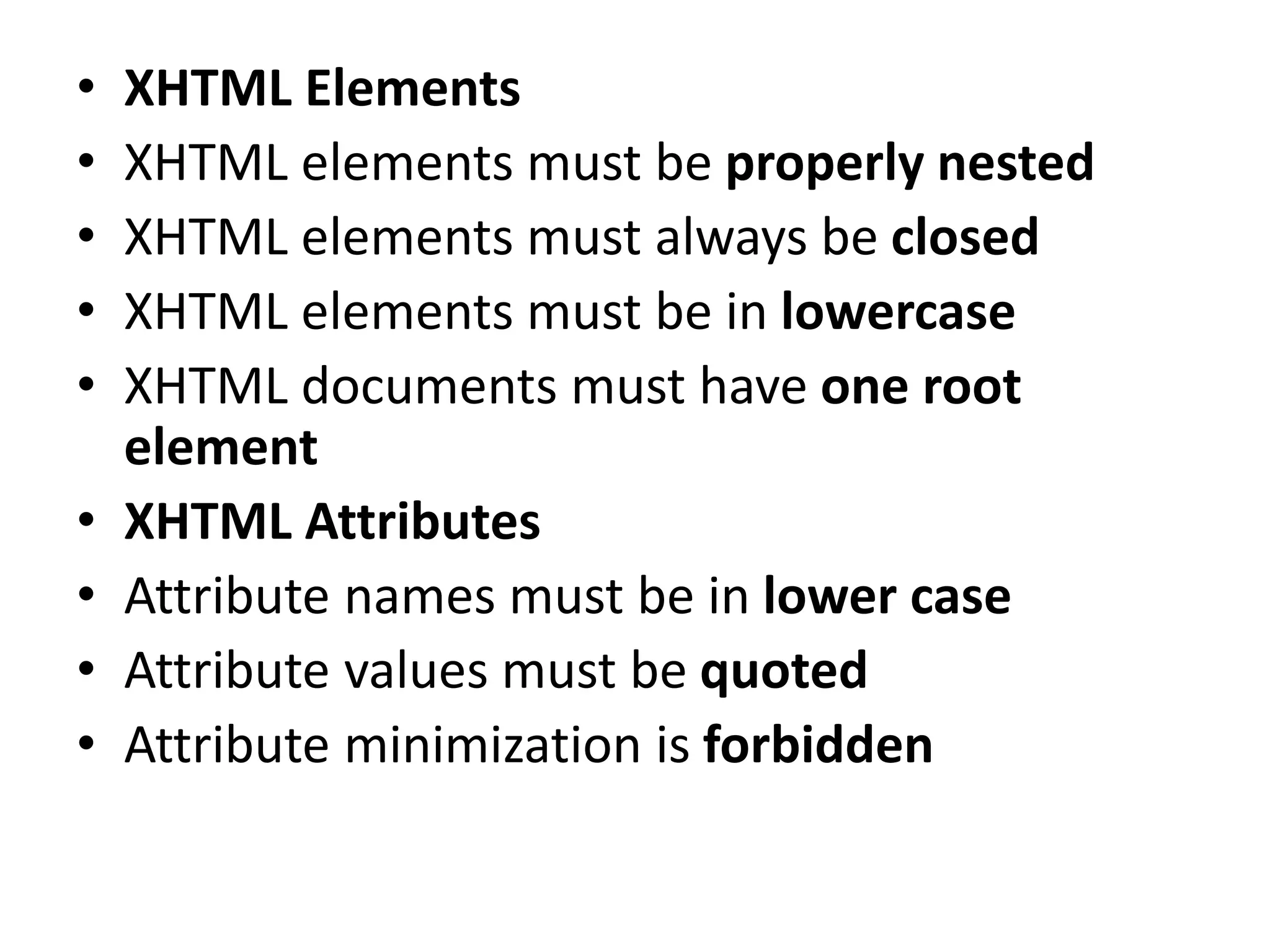 • XHTML Elements • XHTML elements must be properly nested • XHTML elements must always be closed • XHTML elements must be in lowercase • XHTML documents must have one root element • XHTML Attributes • Attribute names must be in lower case • Attribute values must be quoted • Attribute minimization is forbidden 