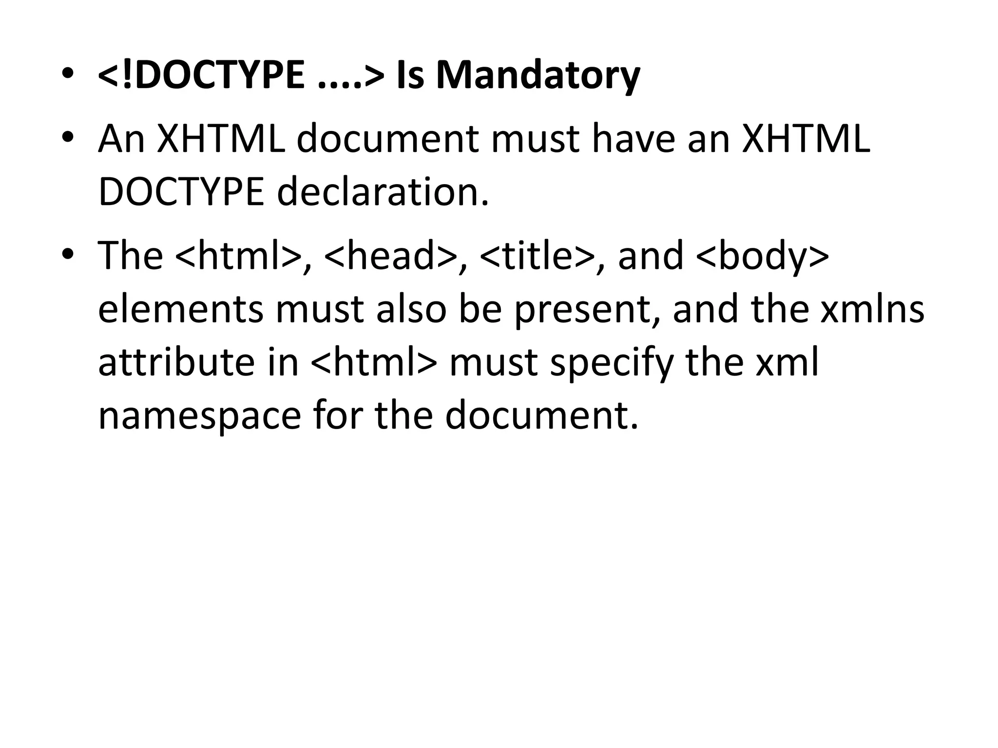 • <!DOCTYPE ....> Is Mandatory • An XHTML document must have an XHTML DOCTYPE declaration. • The <html>, <head>, <title>, and <body> elements must also be present, and the xmlns attribute in <html> must specify the xml namespace for the document. 