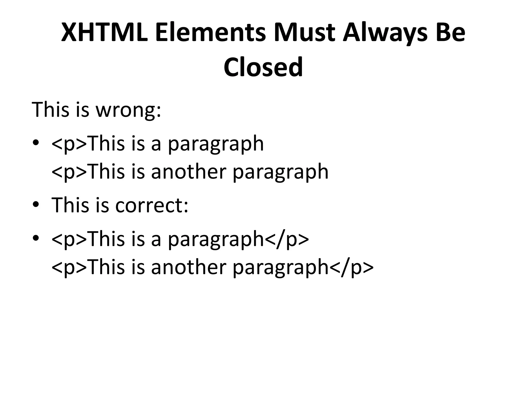 XHTML Elements Must Always Be Closed This is wrong: • <p>This is a paragraph <p>This is another paragraph • This is correct: • <p>This is a paragraph</p> <p>This is another paragraph</p> 