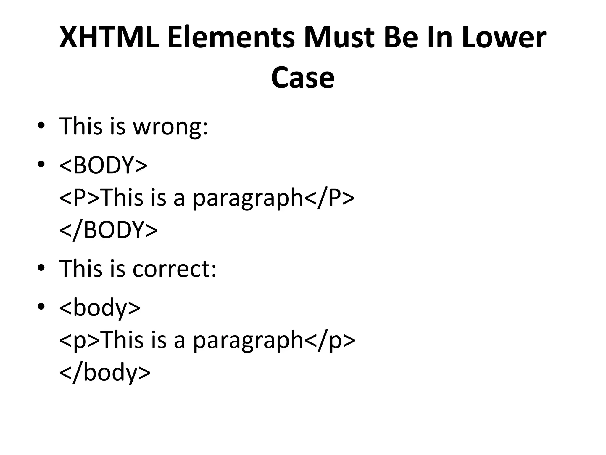 XHTML Elements Must Be In Lower Case • This is wrong: • <BODY> <P>This is a paragraph</P> </BODY> • This is correct: • <body> <p>This is a paragraph</p> </body> 