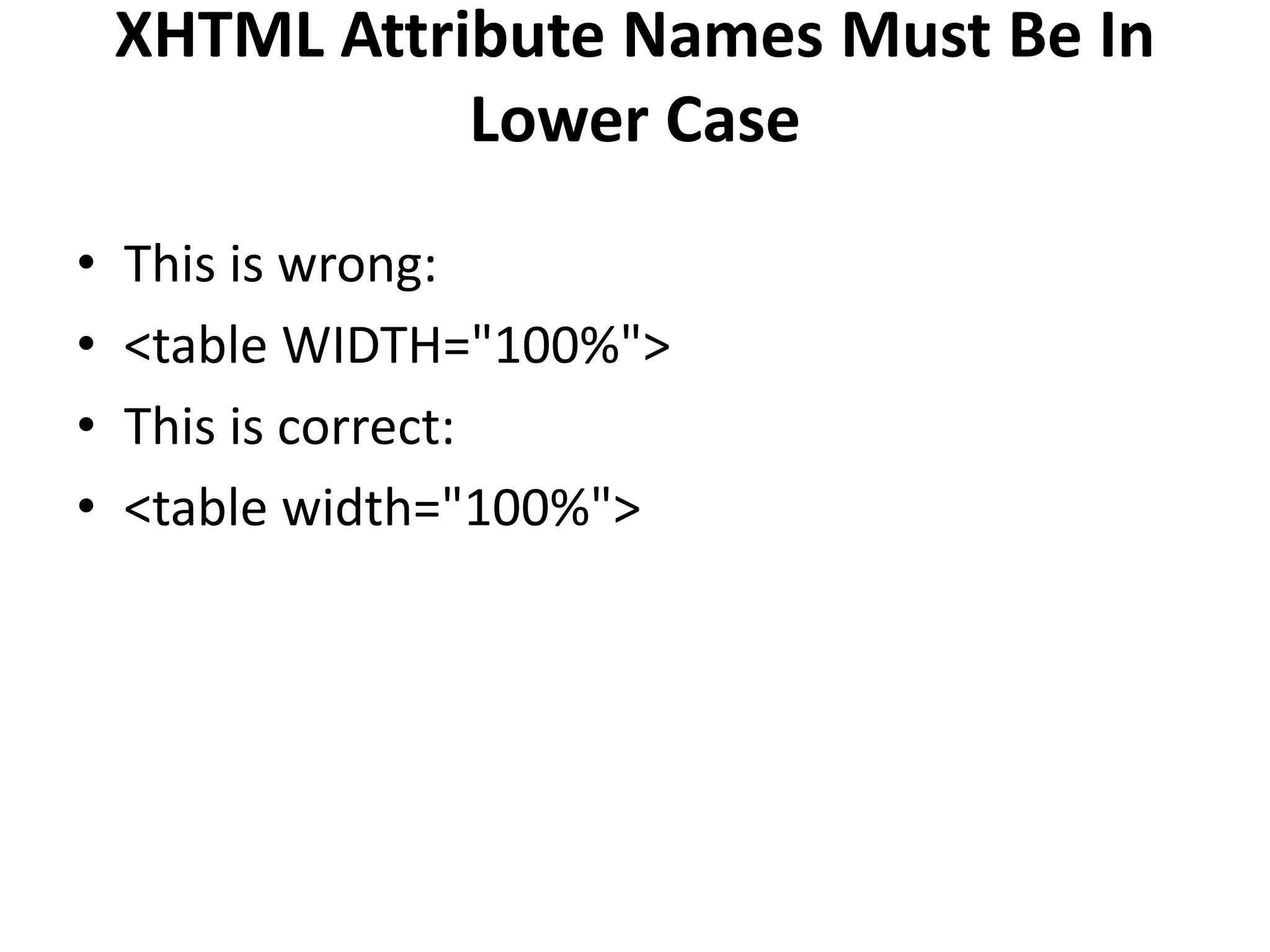 XHTML Attribute Names Must Be In Lower Case • This is wrong: • <table WIDTH="100%"> • This is correct: • <table width="100%"> 