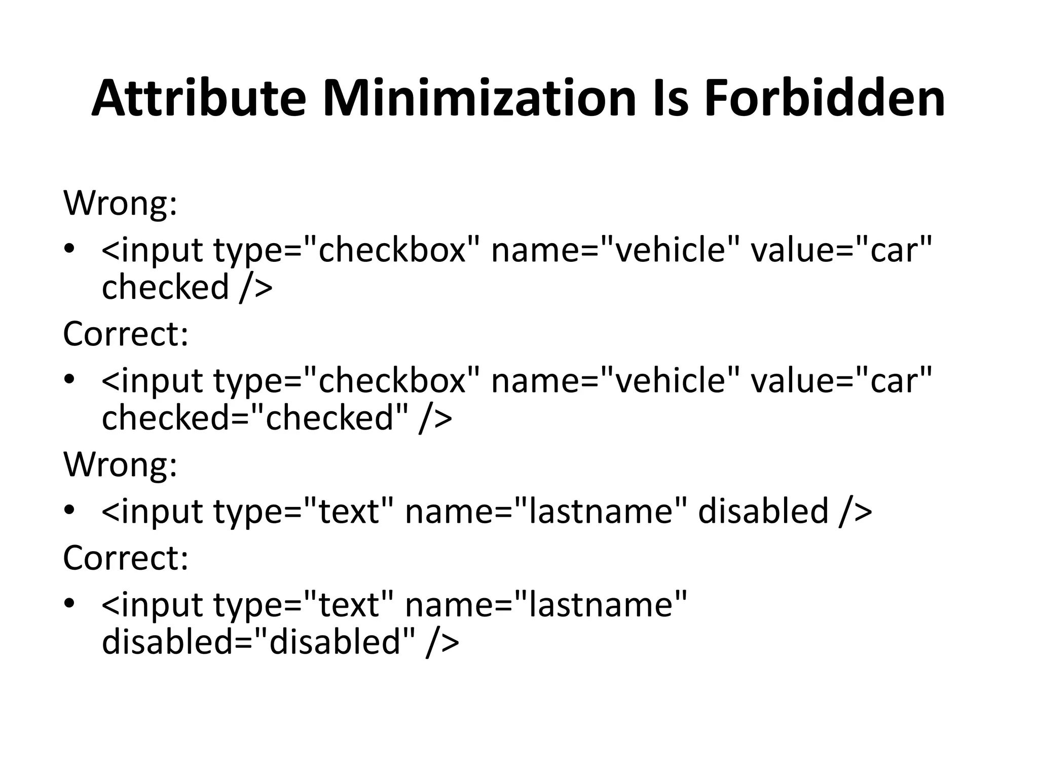 Attribute Minimization Is Forbidden Wrong: • <input type="checkbox" name="vehicle" value="car" checked /> Correct: • <input type="checkbox" name="vehicle" value="car" checked="checked" /> Wrong: • <input type="text" name="lastname" disabled /> Correct: • <input type="text" name="lastname" disabled="disabled" /> 