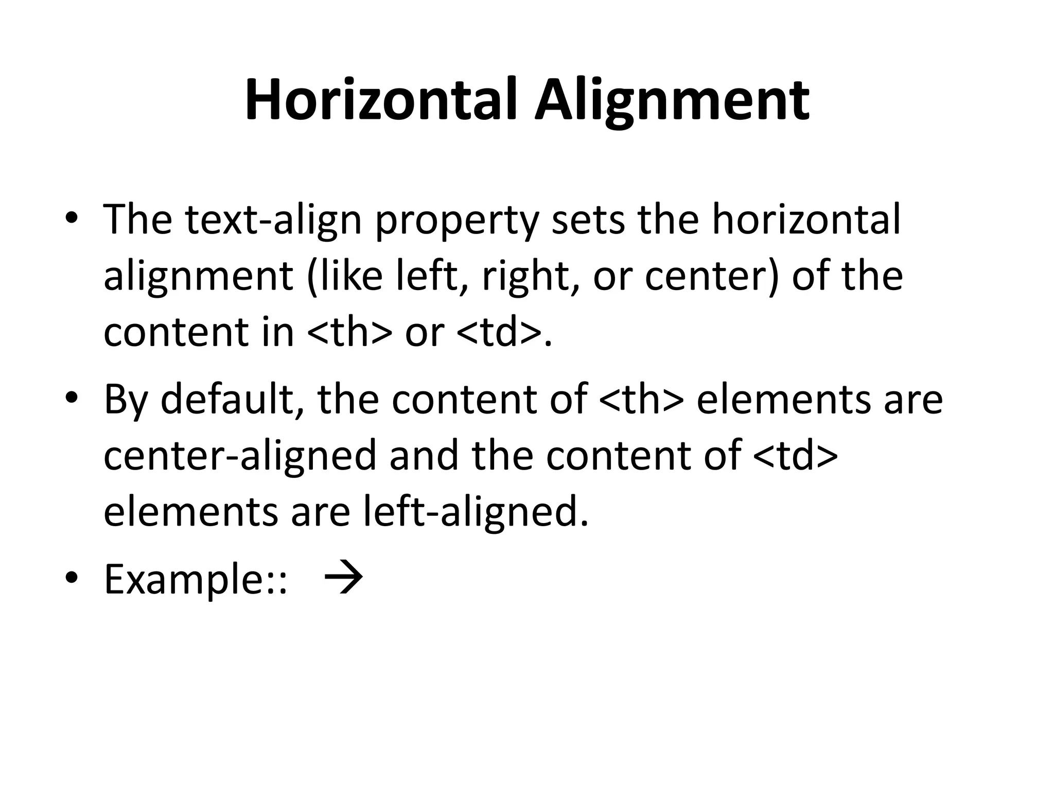 Horizontal Alignment • The text-align property sets the horizontal alignment (like left, right, or center) of the content in <th> or <td>. • By default, the content of <th> elements are center-aligned and the content of <td> elements are left-aligned. • Example::  