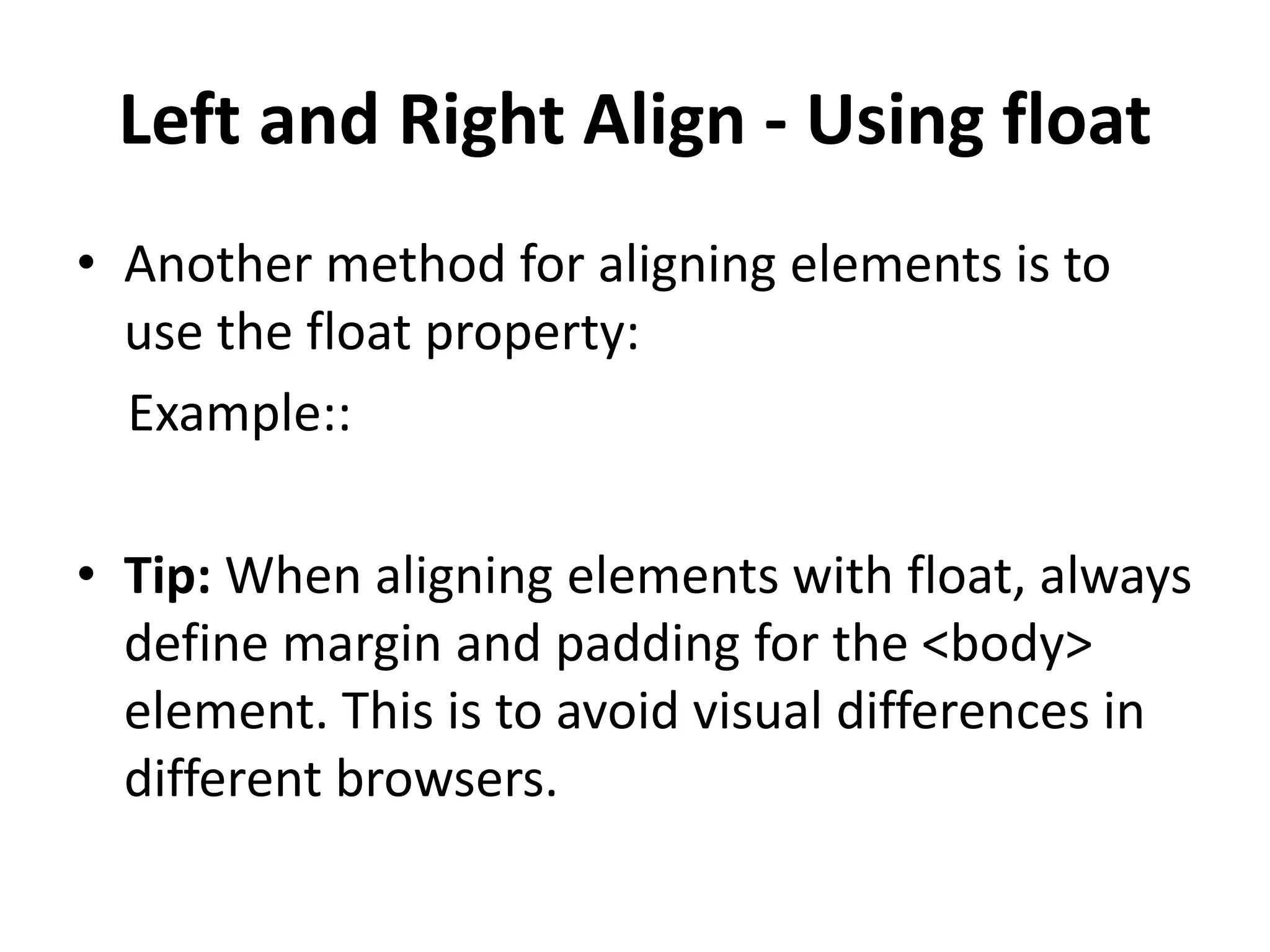 Left and Right Align - Using float • Another method for aligning elements is to use the float property: Example:: • Tip: When aligning elements with float, always define margin and padding for the <body> element. This is to avoid visual differences in different browsers. 