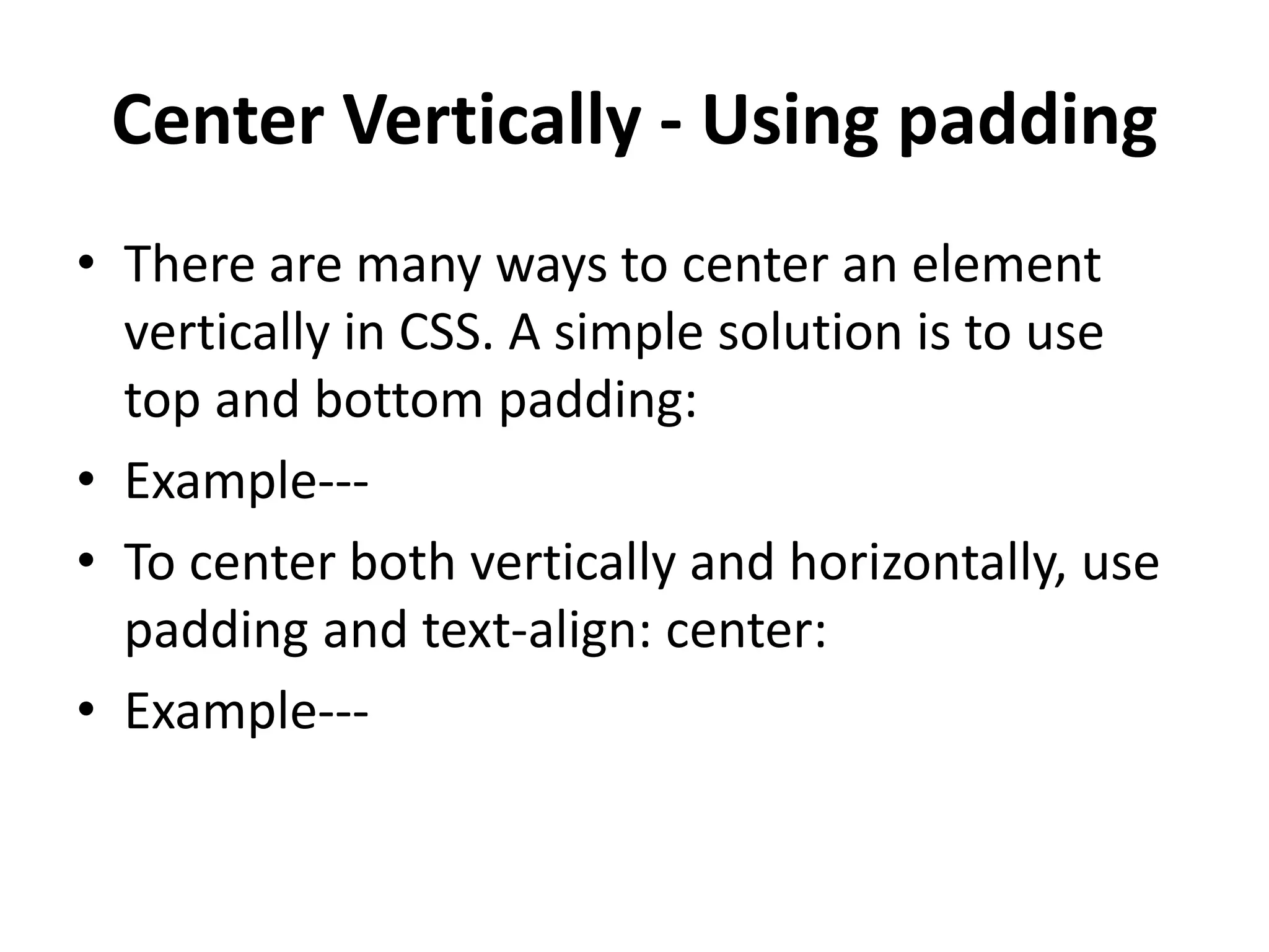 Center Vertically - Using padding • There are many ways to center an element vertically in CSS. A simple solution is to use top and bottom padding: • Example--- • To center both vertically and horizontally, use padding and text-align: center: • Example--- 