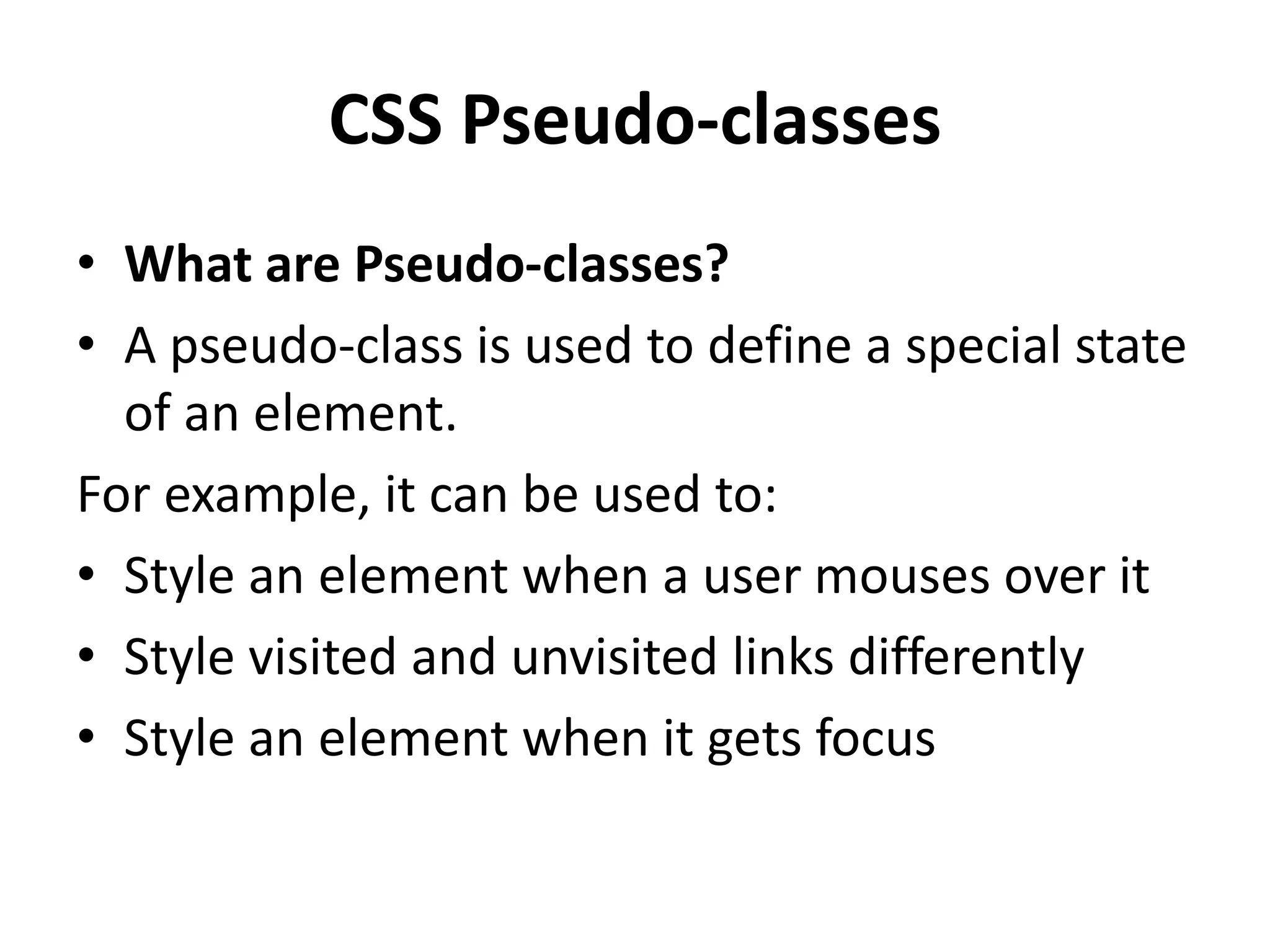 CSS Pseudo-classes • What are Pseudo-classes? • A pseudo-class is used to define a special state of an element. For example, it can be used to: • Style an element when a user mouses over it • Style visited and unvisited links differently • Style an element when it gets focus 