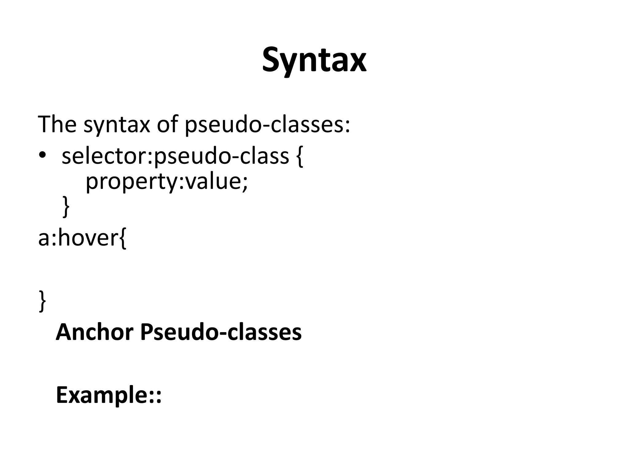 Syntax The syntax of pseudo-classes: • selector:pseudo-class { property:value; } a:hover{ } Anchor Pseudo-classes Example:: 