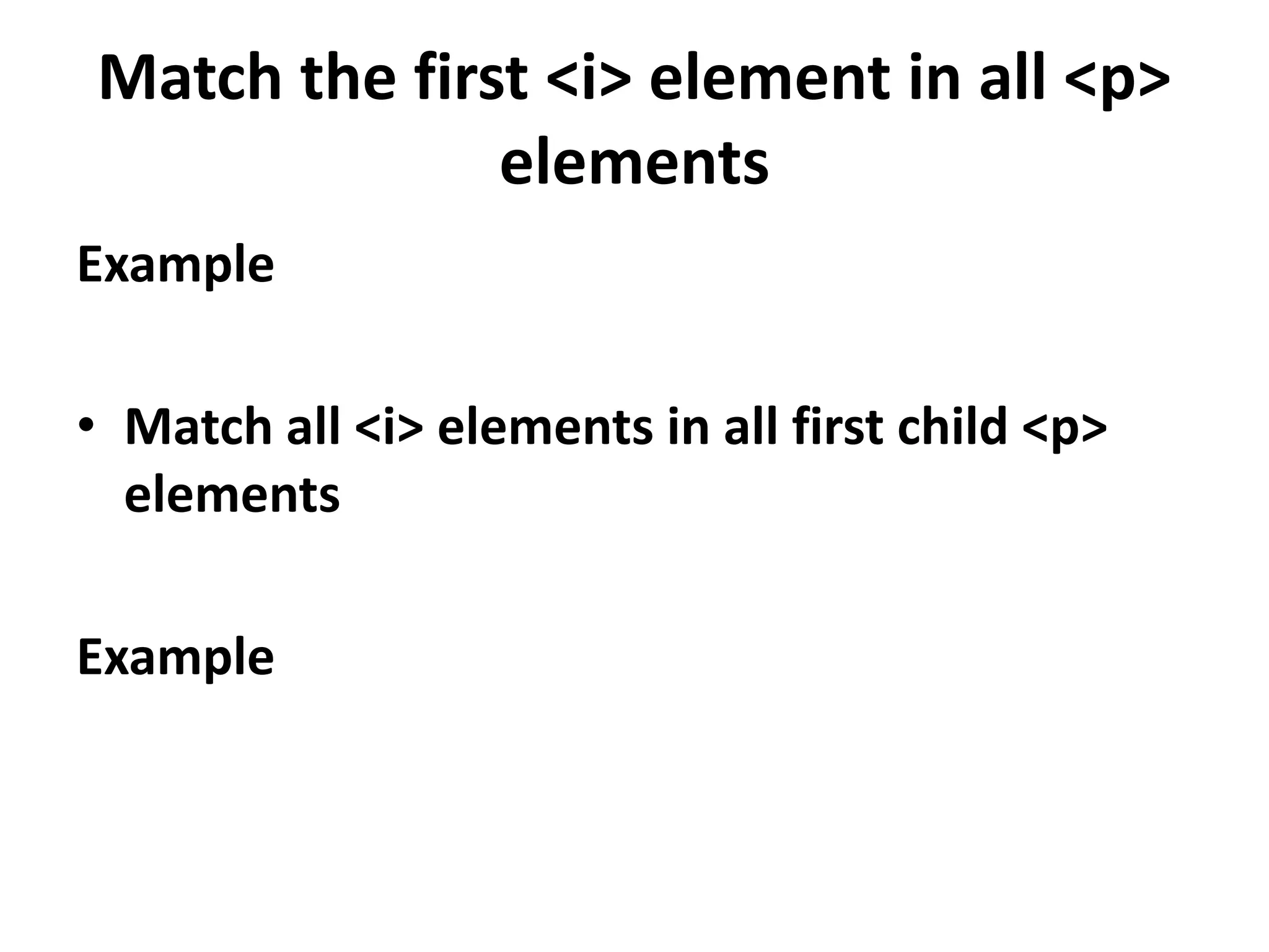 Match the first <i> element in all <p> elements Example • Match all <i> elements in all first child <p> elements Example 