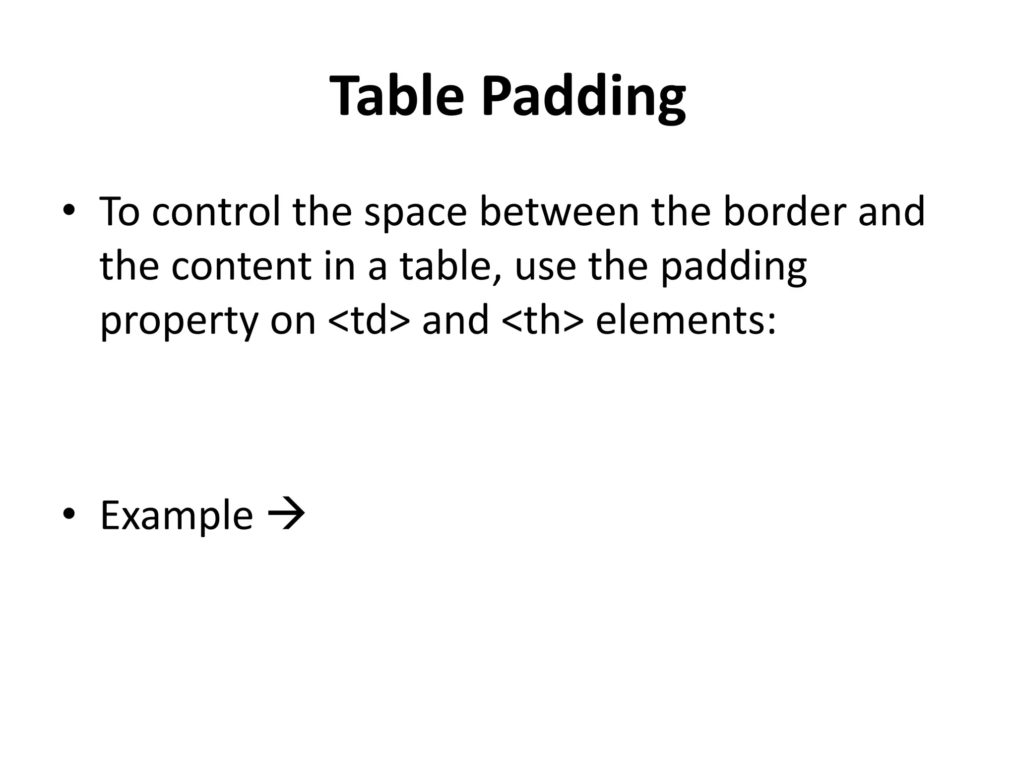 Table Padding • To control the space between the border and the content in a table, use the padding property on <td> and <th> elements: • Example  