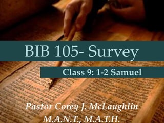BIB 105- Survey
Pastor Corey J. McLaughlin
M.A.N.T., M.A.T.H.
Class 9: 1-2 Samuel
 