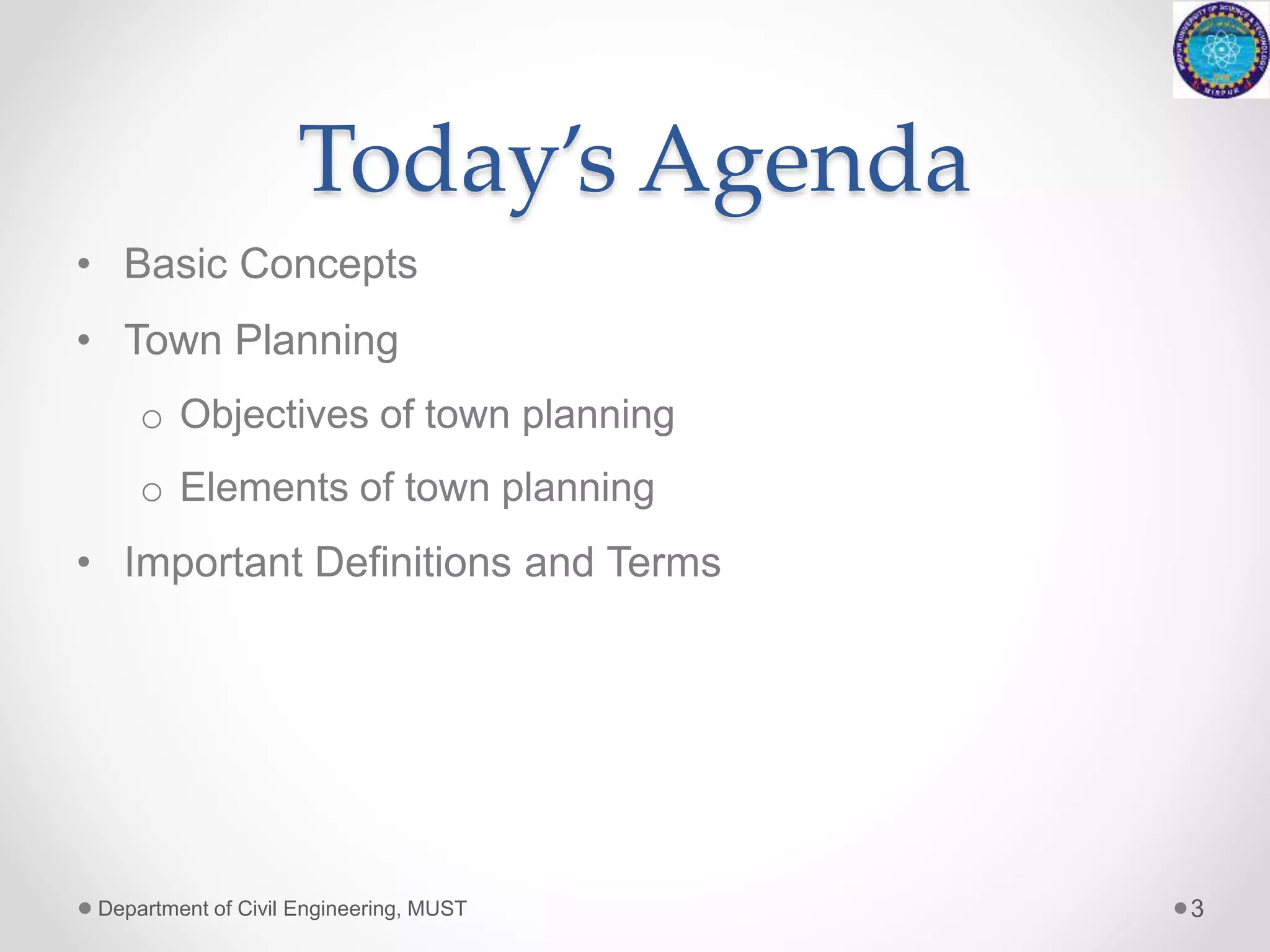 Today’s Agenda
• Basic Concepts
• Town Planning
o Objectives of town planning
o Elements of town planning
• Important Definitions and Terms
Department of Civil Engineering, MUST 3
 