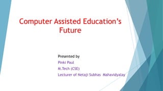 Computer Assisted Education’s
Future
Presented by
Pinki Paul
M.Tech (CSE)
Lecturer of Netaji Subhas Mahavidyalay
 