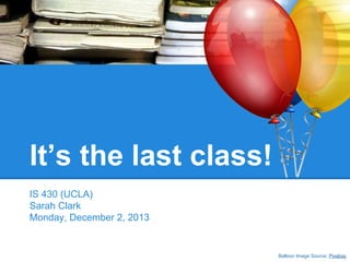 It’s the last class!
IS 430 (UCLA)
Sarah Clark
Monday, December 2, 2013

Balloon Image Source: Pixabay

 