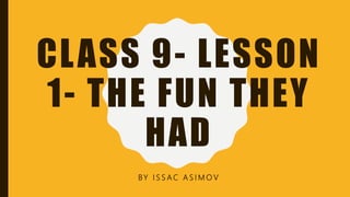 CLASS 9- LESSON
1- THE FUN THEY
HAD
BY I S S A C A S I M O V
 