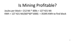 Is Mining Profitable?
21
Joules per block = 212 MJ * 600s = 127 421 MJ
KWh = 127 421 MJ/(60*60*1000) = 35395 KWh to find block
 