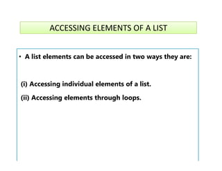ACCESSING ELEMENTS OF A LIST
• A list elements can be accessed in two ways they are:
(i) Accessing individual elements of a list.
(i) Accessing individual elements of a list.
(ii) Accessing elements through loops.
 