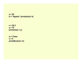 a = 20
b = "Apples" print(str(a)+ b)
x = 20.3
y = 10
print(int(x) + y)
m = False
n = 5
print(Bool(n)+ m)
 