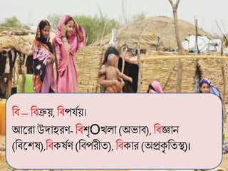 বব –ববক্রয়, ববপয্গয়।
আকরাউদাহরি- ববশৃOখলা (অভাব), ববজ্ঞান
(ববকশর্),ববের্গি (ববপরীত), ববোর (অপ্রেৃ বতস্থ)।
 