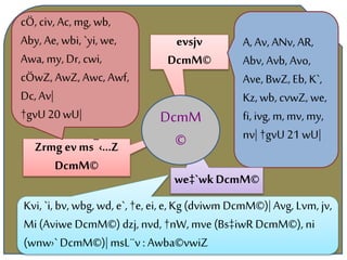 evsjv
DcmM©
Zrmg ev ms¯‹…Z
DcmM©
A, Av, ANv, AR,
Abv, Avb, Avo,
Ave, BwZ, Eb, K`,
Kz, wb, cvwZ, we,
fi, ivg, m,mv, my,
nv| †gvU 21 wU|
cÖ, civ, Ac, mg, wb,
Aby, Ae, wbi, `yi, we,
Awa, my, Dr, cwi,
cÖwZ, AwZ, Awc, Awf,
Dc, Av|
†gvU 20 wU|
we‡`wkDcmM©
DcmM
©
Kvi, `i, bv, wbg, wd, e`, †e, ei, e, Kg (dviwm DcmM©)|Avg, Lvm, jv,
Mi (Aviwe DcmM©)dzj, nvd, †nW, mve (Bs‡iwR DcmM©), ni
(wnw›` DcmM©)|msL¨v: Awba©vwiZ
 