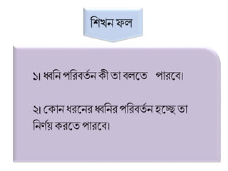ব্রশখন ফে
১।ধ্বব্রন পব্ররিতত ন ক্ী তা িেলত পারলি।
২।মক্ান ধরলনর ধ্বব্রনরপব্ররিতত ন হলেতা
ব্রনণতয় ক্রলত পারলি।
 