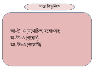 আলরা ব্রক্েু ব্রনয়ম
আ+উ=ও(র্লোব্রচত, মলহাৎসব)
অ+ঊ=ও (গৃলহার্ণ)
আ+ঊ=ও (গলগাব্রমণ)
 