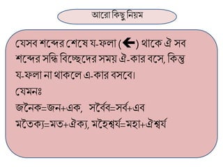 আলরা ব্রক্েু ব্রনয়ম
মর্সবশলব্দরমশলষর্-ফলা ()োলক্ঐসব
শলব্দর সব্রি ব্রবলেলদরসময় ঐ-ক্ার বলস,ব্রক্ন্তু
র্-ফলা না োক্লল এ-ক্ার বসলব।
মর্মনঃ
জননক্=জন+এক্, সনবণব=সবণ+এব
মনতক্য=মত+ঐক্য, মনহশ্বর্ণ=মহা+ঐশ্বর্ণ
 