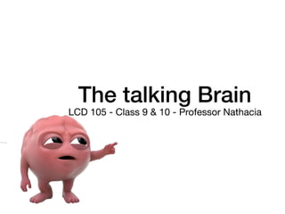 The talking Brain
LCD 105 - Class 9 & 10 - Professor Nathacia
 