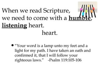 When we read Scripture,
we need to come with a humble,
listening heart.
heart.

•“Your word is a lamp unto my feet and a

light for my path. I have taken an oath and
confirmed it, that I will follow your
righteous laws.” -Psalm 119:105-106

 