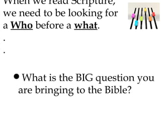 When we read Scripture,
we need to be looking for
a Who before a what.
.
.

•What is the BIG question you
are bringing to the Bible?

 