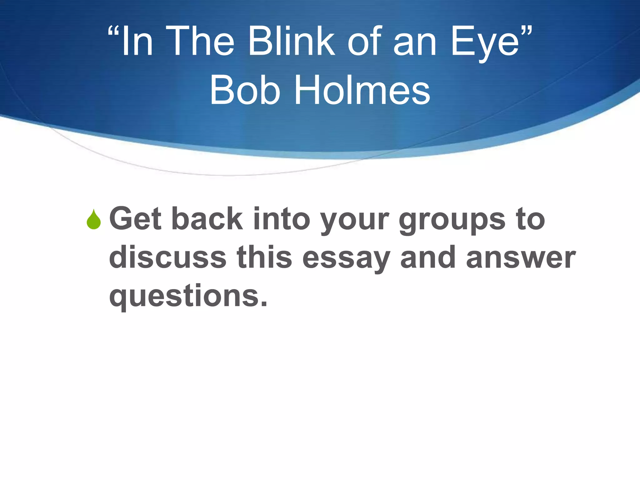 “In The Blink of an Eye”
Bob Holmes
S Get back into your groups to
discuss this essay and answer
questions.
 