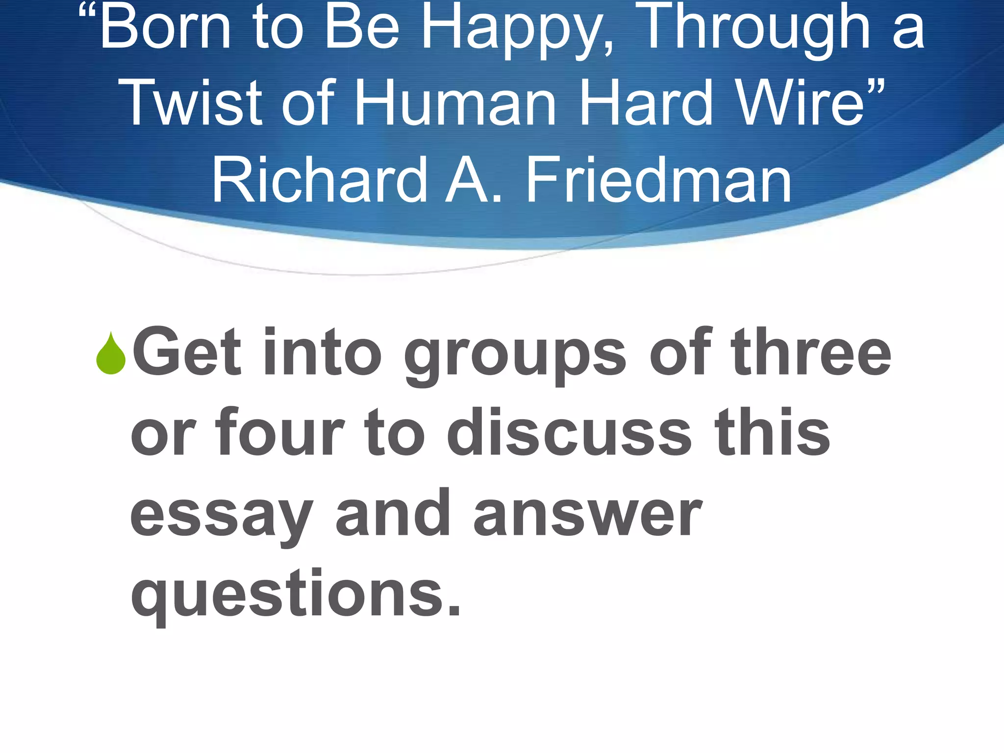 “Born to Be Happy, Through a
Twist of Human Hard Wire”
Richard A. Friedman
SGet into groups of three
or four to discuss this
essay and answer
questions.
 