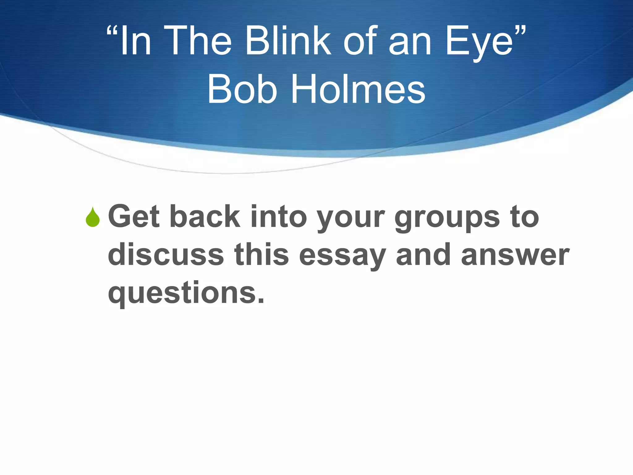 “In The Blink of an Eye”
Bob Holmes
S Get back into your groups to
discuss this essay and answer
questions.
 