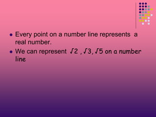  Every point on a number line represents a
real number.
 We can represent √2 , √3, √5 on a number
line
 