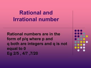 Rational and
Irrational number
Rational numbers are in the
form of p/q where p and
q both are integers and q is not
equal to 0
Eg 2/5 , 4/7 ,7/20
 