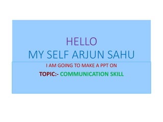 HELLO
MY SELF ARJUN SAHU
I AM GOING TO MAKE A PPT ON
TOPIC:- COMMUNICATION SKILL
 
