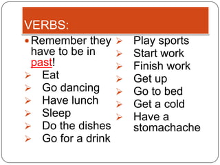 VERBS:
 Remember they     Play sports
  have to be in     Start work
  past!             Finish work
 Eat               Get up
 Go dancing        Go to bed
 Have lunch        Get a cold
 Sleep             Have a
 Do the dishes      stomachache
 Go for a drink
 