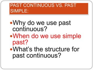 PAST CONTINUOUS VS. PAST
SIMPLE:

Why do we use past
 continuous?
When do we use simple
 past?
What’s the structure for
 past continuous?
 