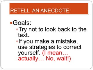 RETELL AN ANECDOTE:

Goals:
 Try not to look back to the
  text.
 If you make a mistake,
  use strategies to correct
  yourself. (I mean…
  actually… No, wait!)
 