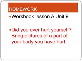 HOMEWORK
Workbook lesson A Unit 9


Did you ever hurt yourself?
 Bring pictures of a part of
 your body you have hurt.
 