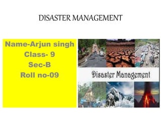 DISASTER MANAGEMENT
Name-Arjun singh
Class- 9
Sec-B
Roll no-09
 